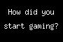 How did you start gaming?