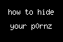 how to hide your p0rnz