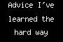 Advice I've learned the hard way