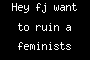 Hey fj want to ruin a feminists dream?