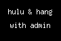 hulu & hang with admin