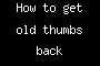How to get old thumbs back