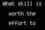 What skill is worth the effort to develop?