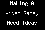 Making A Video Game, Need Ideas