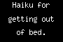Haiku for getting out of bed.
