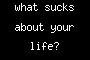 what sucks about your life?