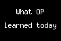 What OP learned today