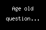 Age old question...