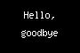 Hello, goodbye