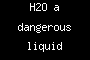 H2O a dangerous liquid