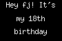 Hey fj! It's my 18th birthday