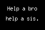 Help a bro help a sis.