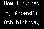 How I ruined my friend's 8th birthday