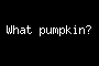 What pumpkin?