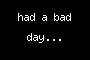 had a bad day...
