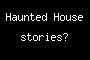 Haunted House stories?