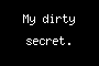My dirty secret.