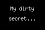 My dirty secret...