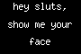 hey sluts, show me your face