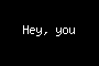 Hey, you