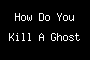How Do You Kill A Ghost