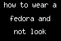 how to wear a fedora and not look stupid