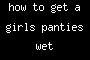 how to get a girls panties wet