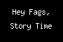 Hey Fags, Story Time