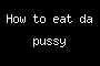 How to eat da pussy