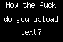 How the fuck do you upload text?