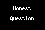 Honest Question