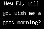 Hey FJ, will you wish me a good morning?