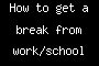 How to get a break from work/school