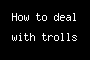 How to deal with trolls