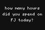 how many hours did you spend on FJ today?