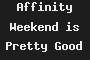 Affinity Weekend is Pretty Good