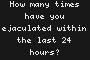 How many times have you ejaculated within the last 24 hours?
