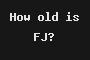 How old is FJ?
