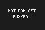 HOT DAM-GET FUXKED-