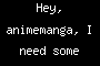 Hey, animemanga, I need some help