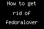 How to get rid of fedoralover