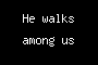 He walks among us