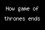 How game of thrones ends