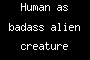 Human as badass alien creature