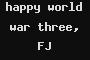 happy world war three, FJ