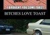 Holy crap, bitches love toast!